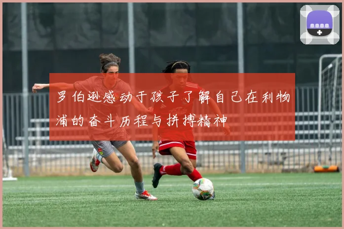罗伯逊感动于孩子了解自己在利物浦的奋斗历程与拼搏精神