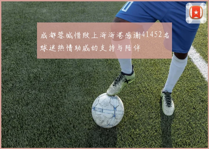 成都蓉城惜败上海海港感谢41452名球迷热情助威的支持与陪伴