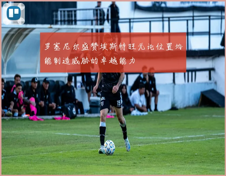 罗塞尼尔盛赞埃斯特旺无论位置均能制造威胁的卓越能力