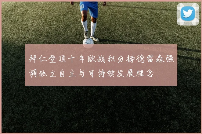拜仁登顶十年欧战积分榜德雷森强调独立自主与可持续发展理念