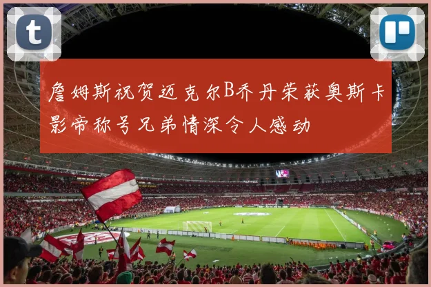 詹姆斯祝贺迈克尔B乔丹荣获奥斯卡影帝称号兄弟情深令人感动