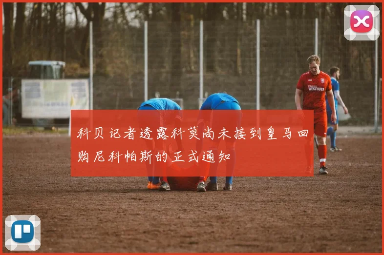 科贝记者透露科莫尚未接到皇马回购尼科帕斯的正式通知