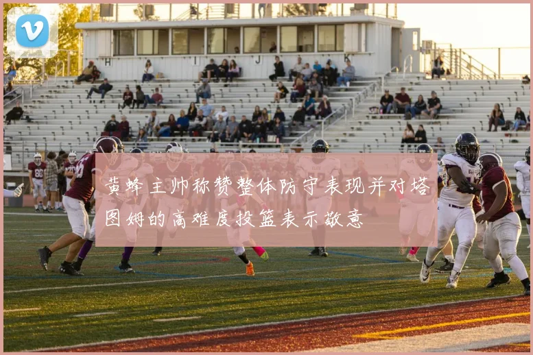 黄蜂主帅称赞整体防守表现并对塔图姆的高难度投篮表示敬意