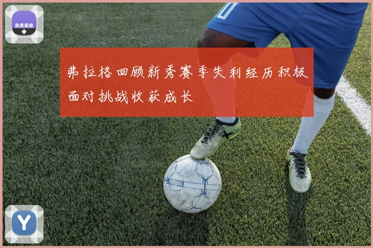 弗拉格回顾新秀赛季失利经历积极面对挑战收获成长