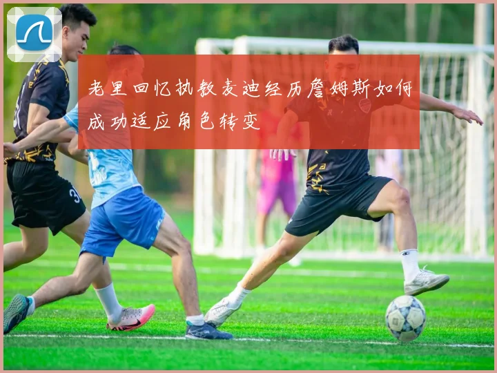 老里回忆执教麦迪经历詹姆斯如何成功适应角色转变