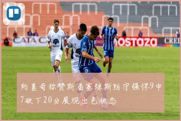 约基奇称赞斯潘塞琼斯防守强悍9中7砍下20分展现出色状态