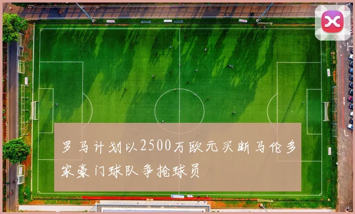 罗马计划以2500万欧元买断马伦多家豪门球队争抢球员