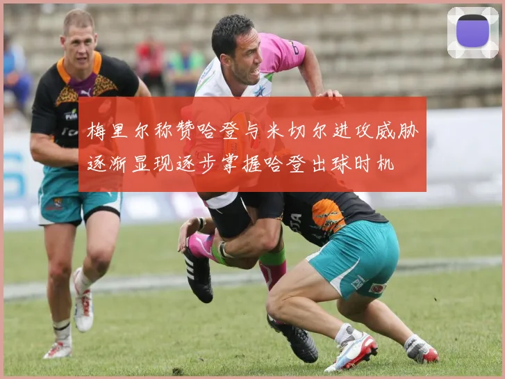 梅里尔称赞哈登与米切尔进攻威胁逐渐显现逐步掌握哈登出球时机
