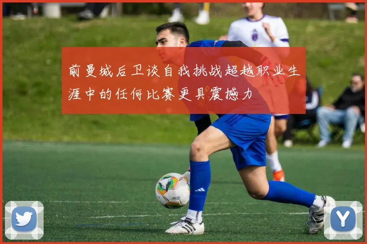 前曼城后卫谈自我挑战超越职业生涯中的任何比赛更具震撼力