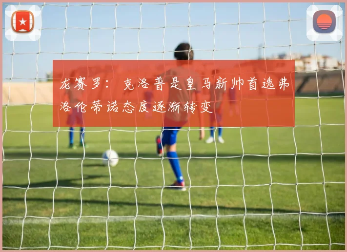 龙赛罗：克洛普是皇马新帅首选弗洛伦蒂诺态度逐渐转变