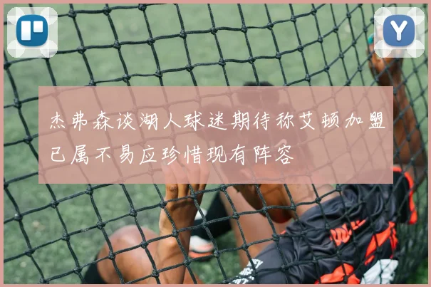 杰弗森谈湖人球迷期待称艾顿加盟已属不易应珍惜现有阵容