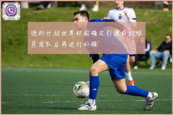 德科计划世界杯前确定引援目标球员离队后再进行补强