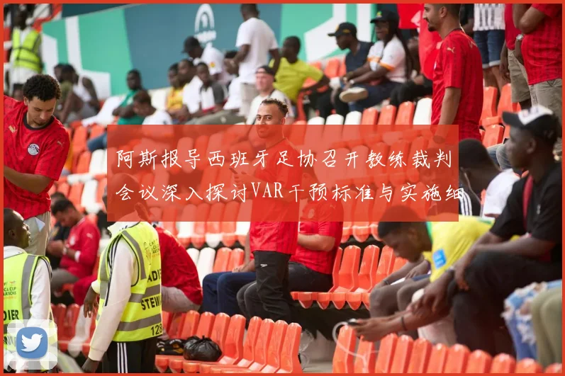 阿斯报导西班牙足协召开教练裁判会议深入探讨VAR干预标准与实施细则