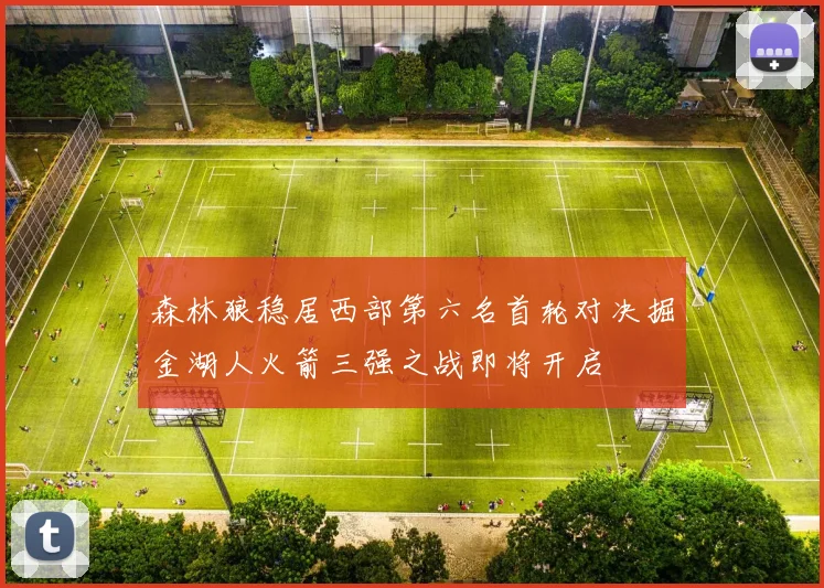 森林狼稳居西部第六名首轮对决掘金湖人火箭三强之战即将开启