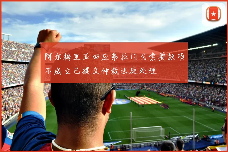 阿尔梅里亚回应弗拉门戈索要款项不成立已提交仲裁法庭处理
