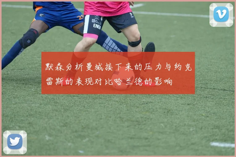 默森分析曼城接下来的压力与约克雷斯的表现对比哈兰德的影响