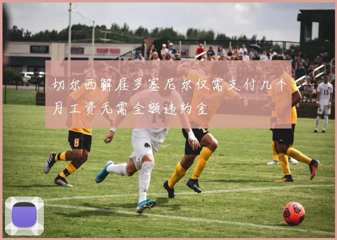 切尔西解雇罗塞尼尔仅需支付几个月工资无需全额违约金
