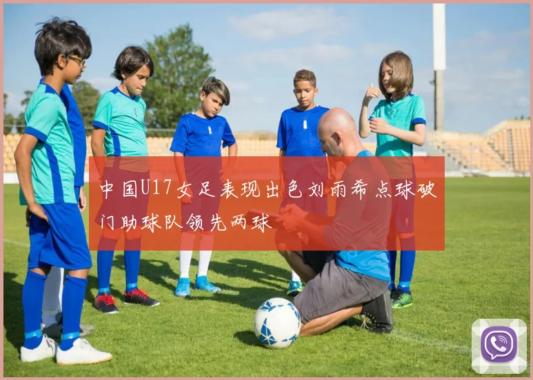 中国U17女足表现出色刘雨希点球破门助球队领先两球
