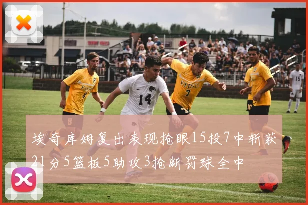 埃奇库姆复出表现抢眼15投7中斩获21分5篮板5助攻3抢断罚球全中