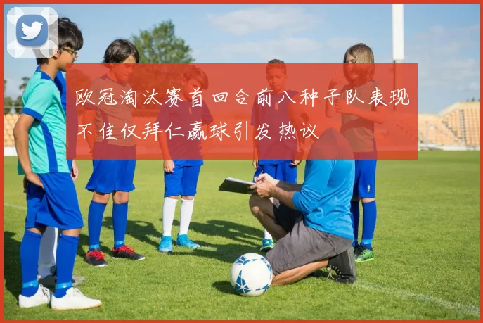 欧冠淘汰赛首回合前八种子队表现不佳仅拜仁赢球引发热议