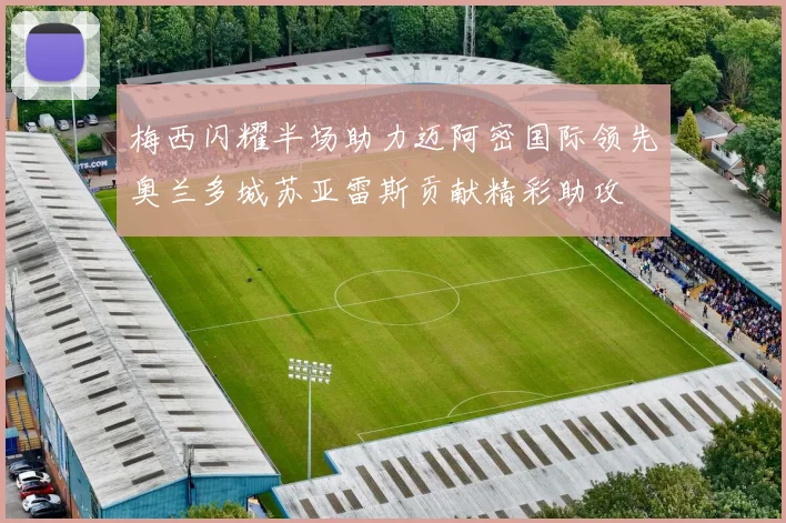 梅西闪耀半场助力迈阿密国际领先奥兰多城苏亚雷斯贡献精彩助攻