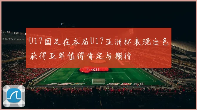 U17国足在本届U17亚洲杯表现出色获得亚军值得肯定与期待