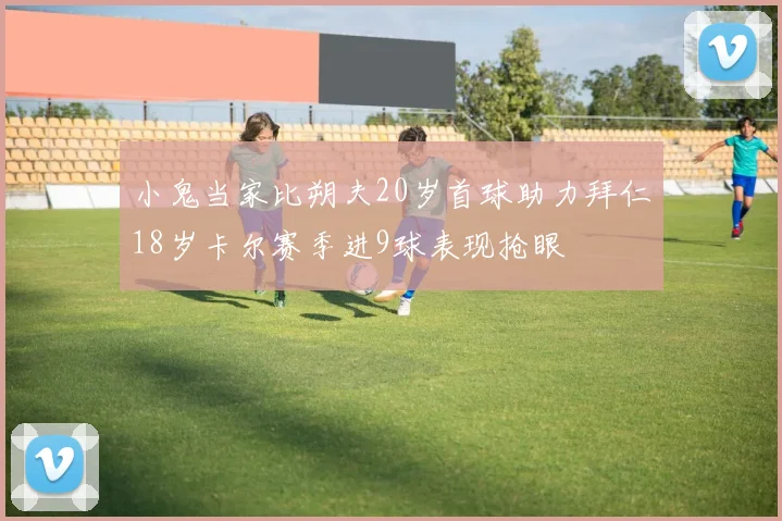 小鬼当家比朔夫20岁首球助力拜仁18岁卡尔赛季进9球表现抢眼