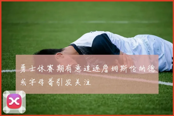勇士休赛期有意追逐詹姆斯伦纳德或字母哥引发关注