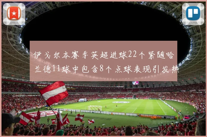 伊戈尔本赛季英超进球22个紧随哈兰德11球中包含8个点球表现引发热议