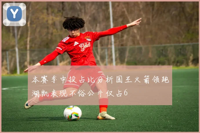 本赛季中投占比分析国王火箭领跑湖凯表现不俗公牛仅占6