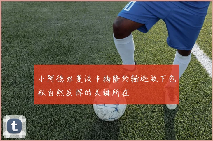 小阿德尔曼谈卡梅隆约翰逊放下包袱自然发挥的关键所在