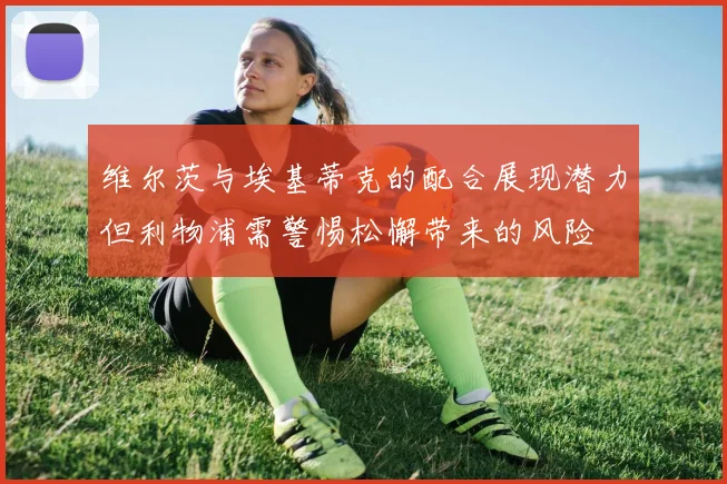 维尔茨与埃基蒂克的配合展现潜力但利物浦需警惕松懈带来的风险