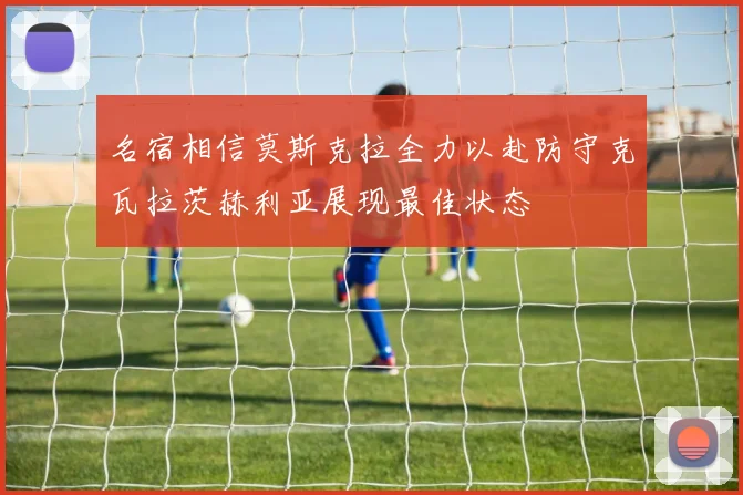 名宿相信莫斯克拉全力以赴防守克瓦拉茨赫利亚展现最佳状态