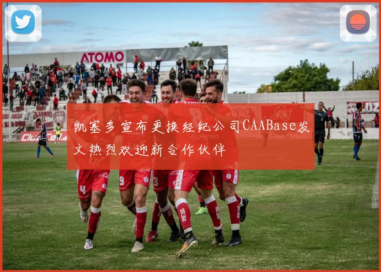 凯塞多宣布更换经纪公司CAABase发文热烈欢迎新合作伙伴
