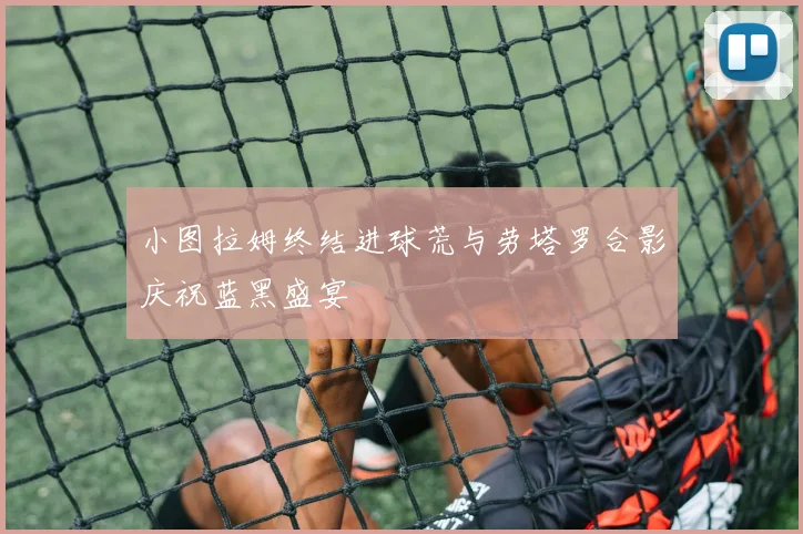 小图拉姆终结进球荒与劳塔罗合影庆祝蓝黑盛宴