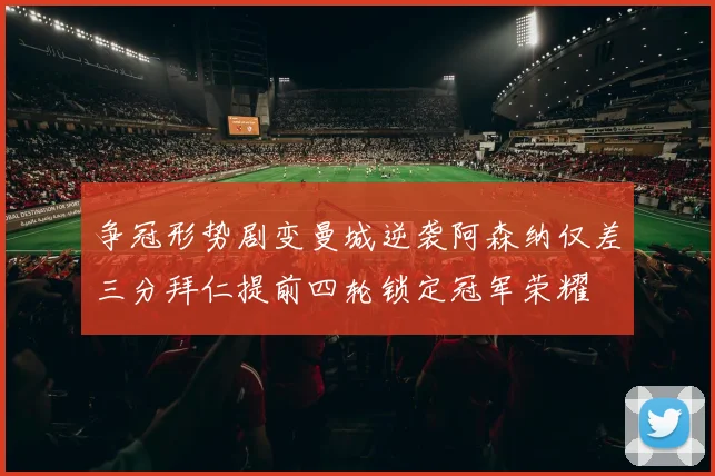 争冠形势剧变曼城逆袭阿森纳仅差三分拜仁提前四轮锁定冠军荣耀